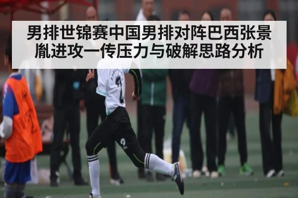 男排世锦赛中国男排对阵巴西张景胤进攻一传压力与破解思路分析 - starsports