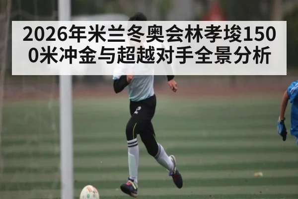 2026年米兰冬奥会林孝埈1500米冲金与超越对手全景分析 - starsports