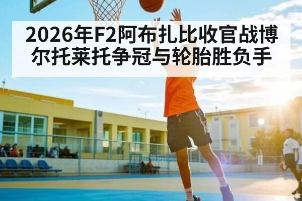 2026年F2阿布扎比收官战博尔托莱托争冠与轮胎胜负手