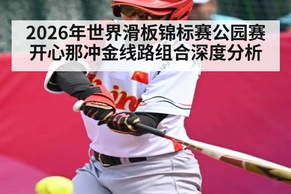 2026年世界滑板锦标赛公园赛开心那冲金线路组合深度分析 - starsports